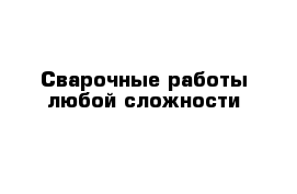 Сварочные работы любой сложности